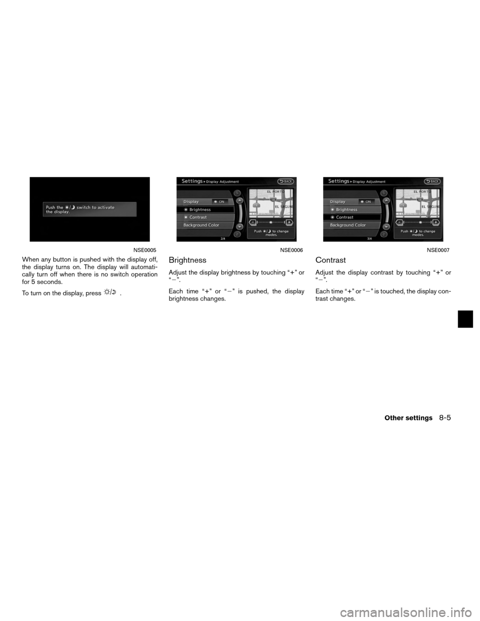 NISSAN ALTIMA COUPE 2011 D32 / 4.G Navigation Manual When any button is pushed with the display off,
the display turns on. The display will automati-
cally turn off when there is no switch operation
for 5 seconds.
To turn on the display, press
.
Brightn