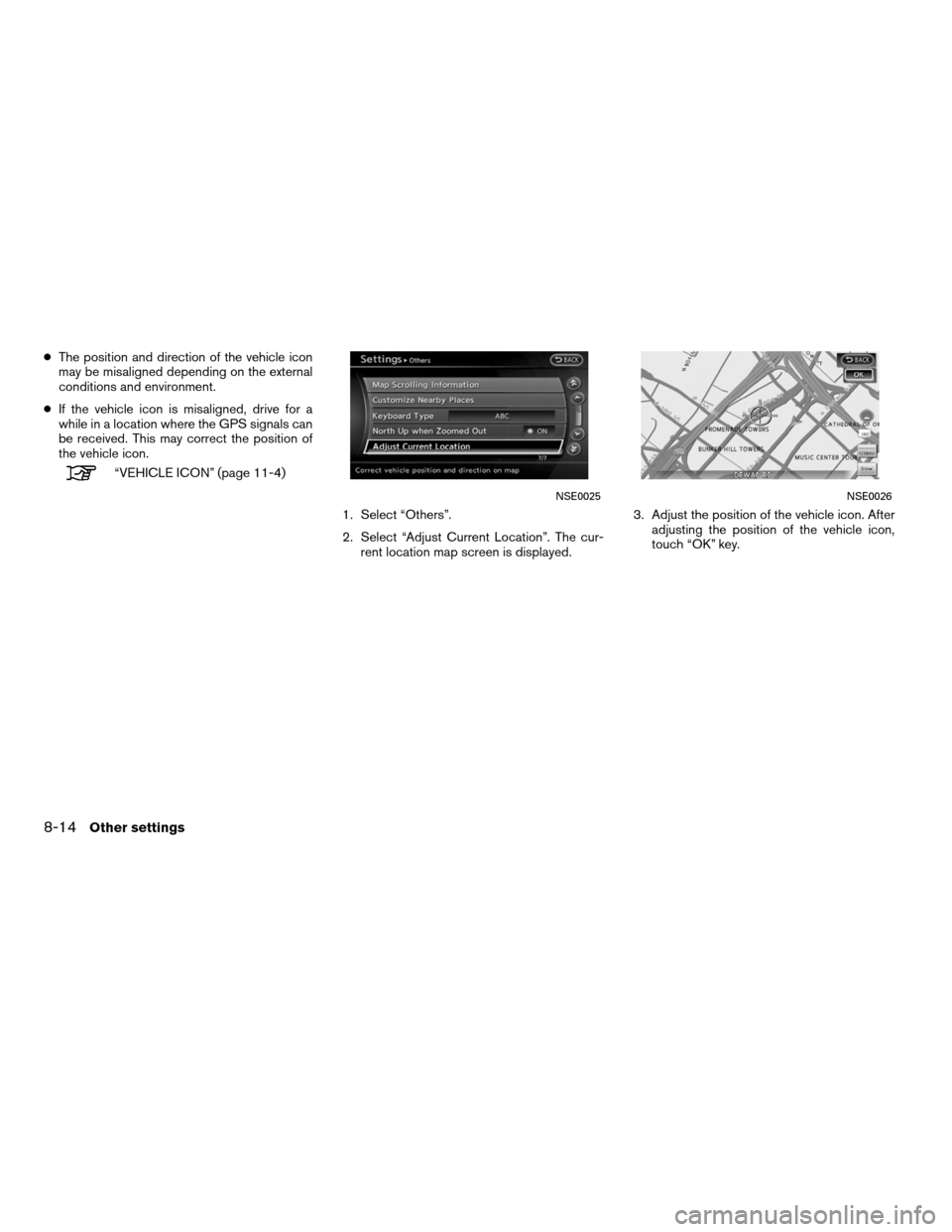 NISSAN ALTIMA COUPE 2011 D32 / 4.G Navigation Manual ●The position and direction of the vehicle icon
may be misaligned depending on the external
conditions and environment.
● If the vehicle icon is misaligned, drive for a
while in a location where t