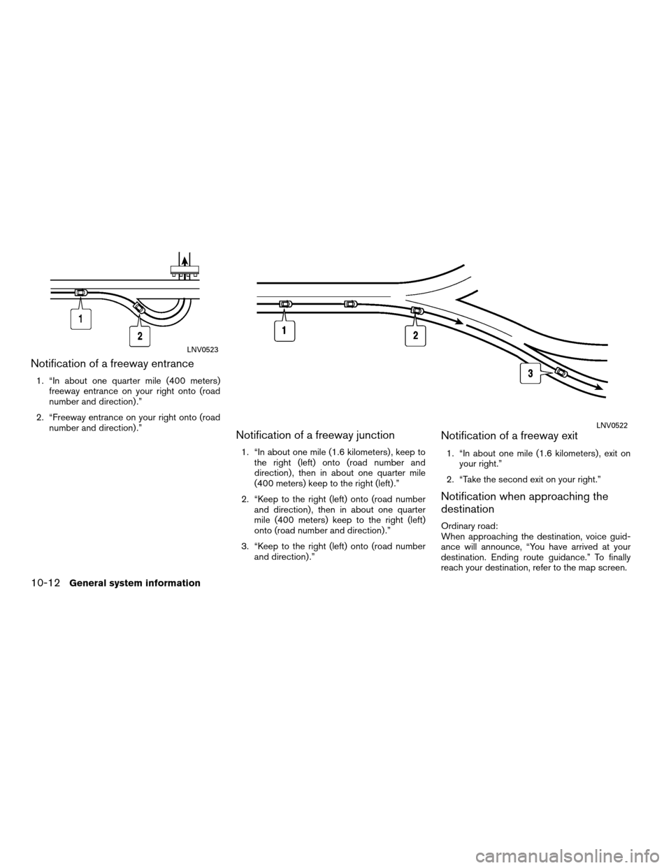 NISSAN ALTIMA COUPE 2011 D32 / 4.G Navigation Manual Notification of a freeway entrance
1. “In about one quarter mile (400 meters)freeway entrance on your right onto (road
number and direction) .”
2. “Freeway entrance on your right onto (road numb