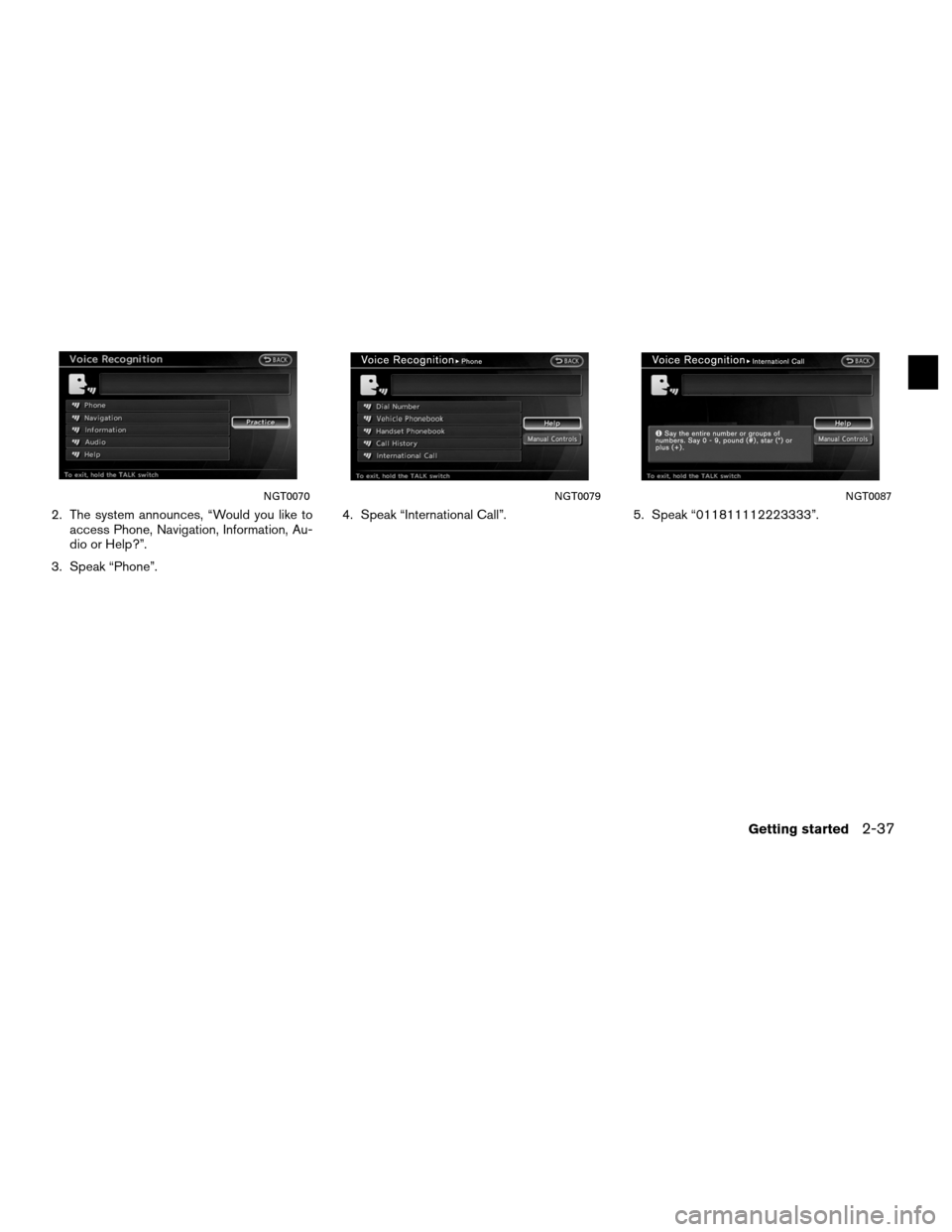 NISSAN ALTIMA COUPE 2011 D32 / 4.G Navigation Manual 2. The system announces, “Would you like toaccess Phone, Navigation, Information, Au-
dio or Help?”.
3. Speak “Phone”. 4. Speak “International Call”. 5. Speak “011811112223333”.
NGT007