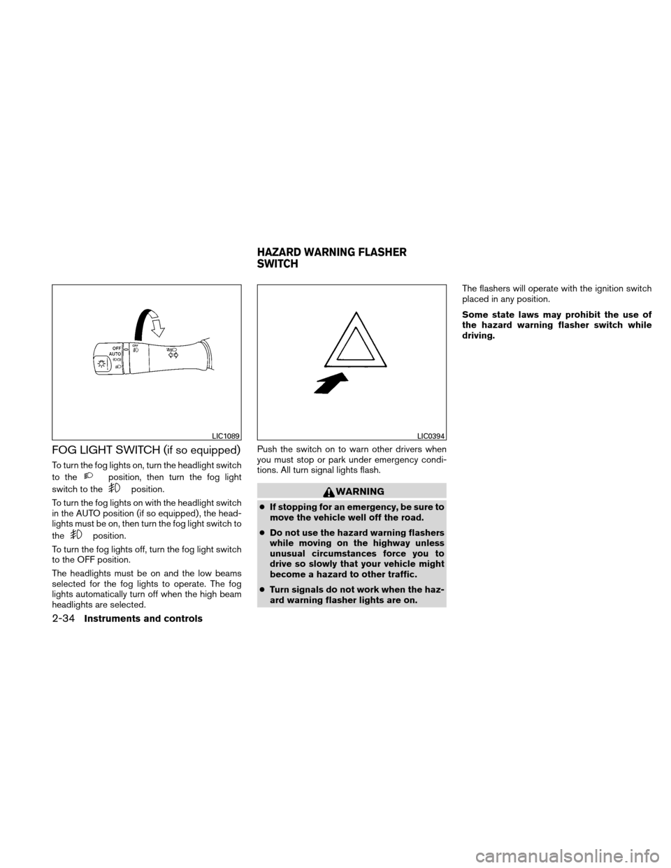 NISSAN ALTIMA COUPE 2011 D32 / 4.G Owners Manual FOG LIGHT SWITCH (if so equipped)
To turn the fog lights on, turn the headlight switch
to the
position, then turn the fog light
switch to the
position.
To turn the fog lights on with the headlight swi