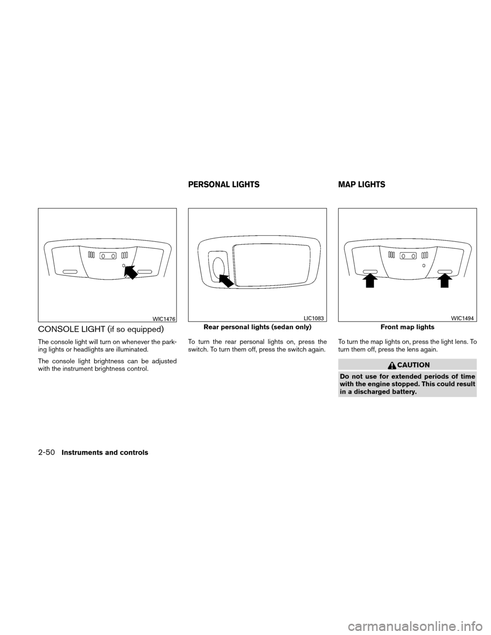 NISSAN ALTIMA COUPE 2011 D32 / 4.G Owners Manual CONSOLE LIGHT (if so equipped)
The console light will turn on whenever the park-
ing lights or headlights are illuminated.
The console light brightness can be adjusted
with the instrument brightness c