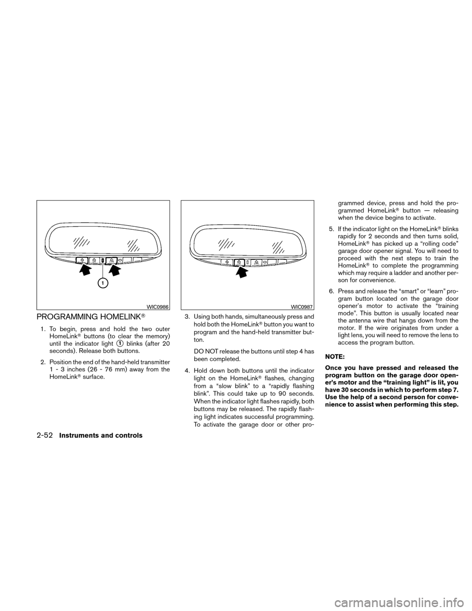 NISSAN ALTIMA COUPE 2011 D32 / 4.G Owners Manual PROGRAMMING HOMELINK
1. To begin, press and hold the two outerHomeLink buttons (to clear the memory)
until the indicator light
1blinks (after 20
seconds) . Release both buttons.
2. Position the end