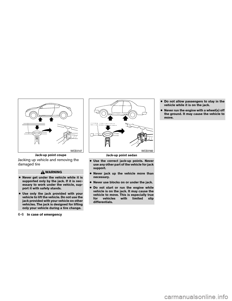 NISSAN ALTIMA COUPE 2011 D32 / 4.G Owners Manual Jacking up vehicle and removing the
damaged tire
WARNING
●Never get under the vehicle while it is
supported only by the jack. If it is nec-
essary to work under the vehicle, sup-
port it with safety