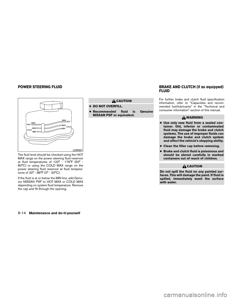 NISSAN ALTIMA COUPE 2011 D32 / 4.G Owners Manual The fluid level should be checked using the HOT
MAX range on the power steering fluid reservoir
at fluid temperatures of 122° - 176°F (50° -
80°C) or using the COLD MAX range on the
power steering NISSAN ALTIMA COUPE 2011 D32 / 4.G Owners Manual The fluid level should be checked using the HOT
MAX range on the power steering fluid reservoir
at fluid temperatures of 122° - 176°F (50° -
80°C) or using the COLD MAX range on the
power steering