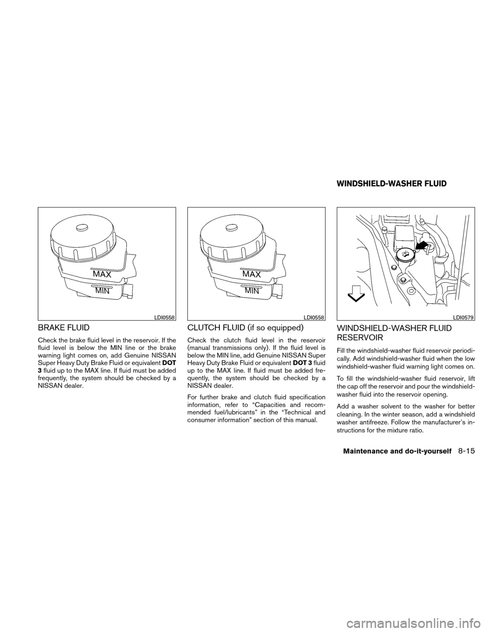 NISSAN ALTIMA COUPE 2011 D32 / 4.G Owners Manual BRAKE FLUID
Check the brake fluid level in the reservoir. If the
fluid level is below the MIN line or the brake
warning light comes on, add Genuine NISSAN
Super Heavy Duty Brake Fluid or equivalentDOT NISSAN ALTIMA COUPE 2011 D32 / 4.G Owners Manual BRAKE FLUID
Check the brake fluid level in the reservoir. If the
fluid level is below the MIN line or the brake
warning light comes on, add Genuine NISSAN
Super Heavy Duty Brake Fluid or equivalentDOT