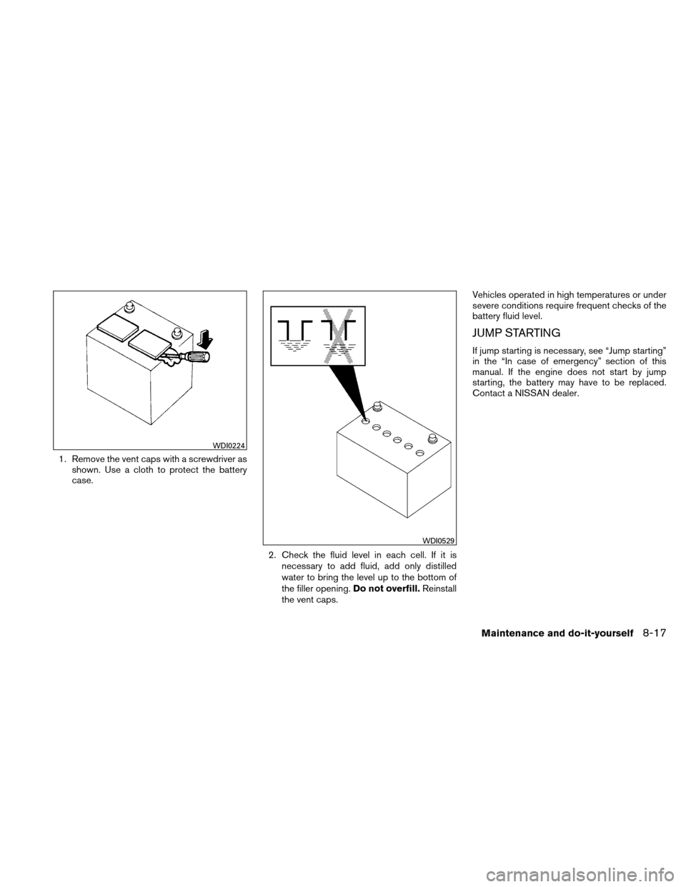 NISSAN ALTIMA COUPE 2011 D32 / 4.G Owners Manual 1. Remove the vent caps with a screwdriver asshown. Use a cloth to protect the battery
case.
2. Check the fluid level in each cell. If it isnecessary to add fluid, add only distilled
water to bring th NISSAN ALTIMA COUPE 2011 D32 / 4.G Owners Manual 1. Remove the vent caps with a screwdriver asshown. Use a cloth to protect the battery
case.
2. Check the fluid level in each cell. If it isnecessary to add fluid, add only distilled
water to bring th