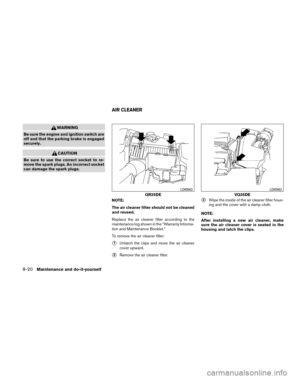 NISSAN ALTIMA COUPE 2011 D32 / 4.G Owners Manual WARNING
Be sure the engine and ignition switch are
off and that the parking brake is engaged
securely.
CAUTION
Be sure to use the correct socket to re-
move the spark plugs. An incorrect socket
can da NISSAN ALTIMA COUPE 2011 D32 / 4.G Owners Manual WARNING
Be sure the engine and ignition switch are
off and that the parking brake is engaged
securely.
CAUTION
Be sure to use the correct socket to re-
move the spark plugs. An incorrect socket
can da