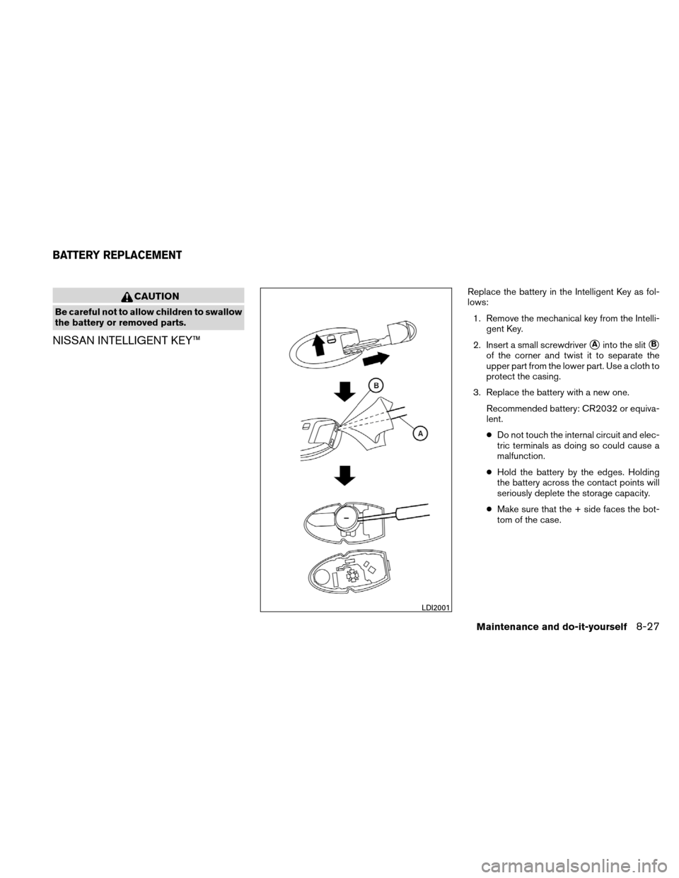 NISSAN ALTIMA COUPE 2011 D32 / 4.G Owners Manual CAUTION
Be careful not to allow children to swallow
the battery or removed parts.
NISSAN INTELLIGENT KEY™
Replace the battery in the Intelligent Key as fol-
lows:1. Remove the mechanical key from th