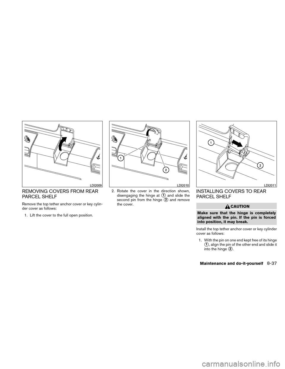 NISSAN ALTIMA COUPE 2011 D32 / 4.G Owners Manual REMOVING COVERS FROM REAR
PARCEL SHELF
Remove the top tether anchor cover or key cylin-
der cover as follows:1. Lift the cover to the full open position. 2. Rotate the cover in the direction shown,
di