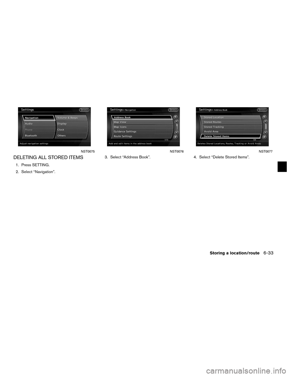 NISSAN ALTIMA HYBRID 2011 L32A / 4.G Navigation Manual DELETING ALL STORED ITEMS
1. Press SETTING.
2. Select “Navigation”.3. Select “Address Book”.
4. Select “Delete Stored Items”.
NST0075NST0076NST0077
Storing a location/route6-33 NISSAN ALTIMA HYBRID 2011 L32A / 4.G Navigation Manual DELETING ALL STORED ITEMS
1. Press SETTING.
2. Select “Navigation”.3. Select “Address Book”.
4. Select “Delete Stored Items”.
NST0075NST0076NST0077
Storing a location/route6-33