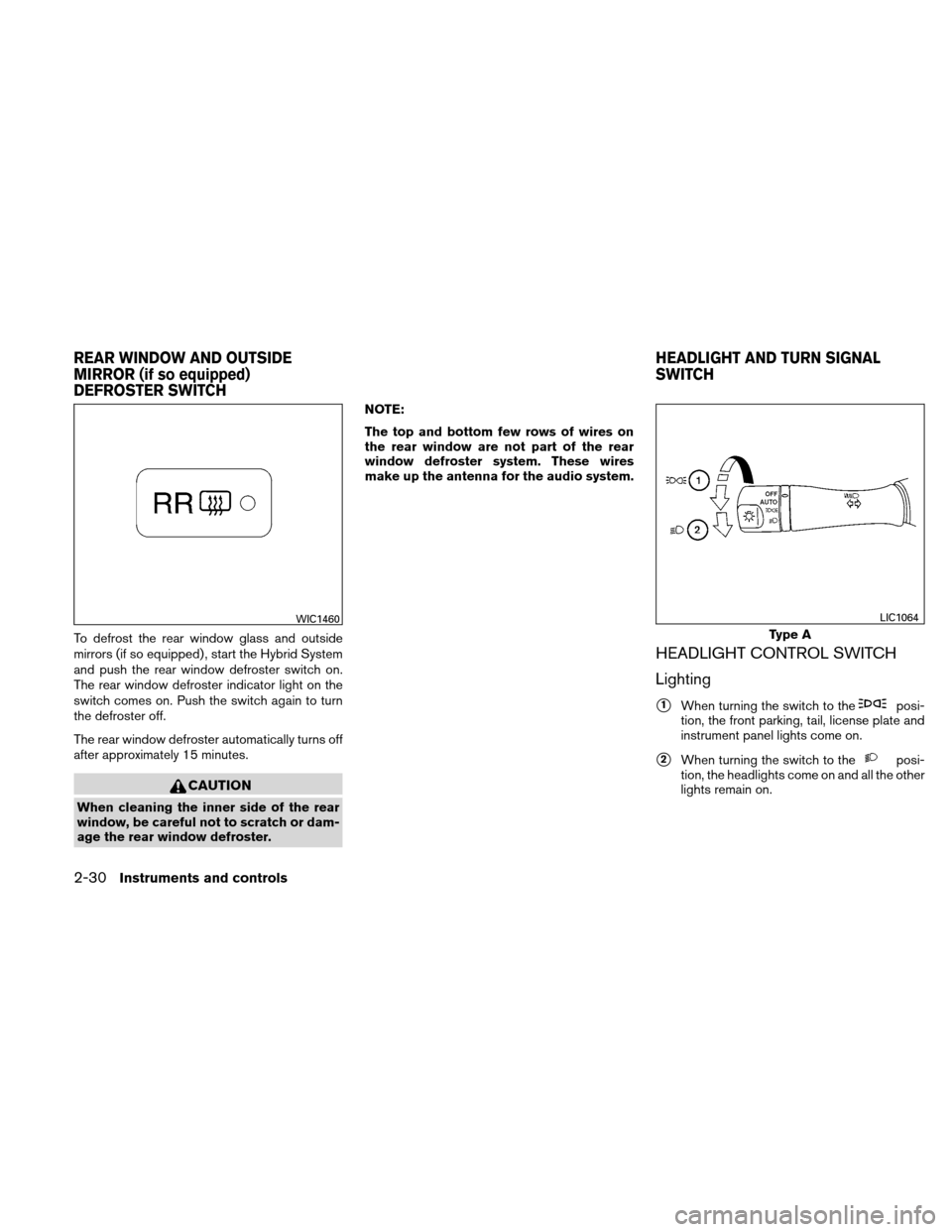 NISSAN ALTIMA HYBRID 2011 L32A / 4.G Owners Manual To defrost the rear window glass and outside
mirrors (if so equipped) , start the Hybrid System
and push the rear window defroster switch on.
The rear window defroster indicator light on the
switch co