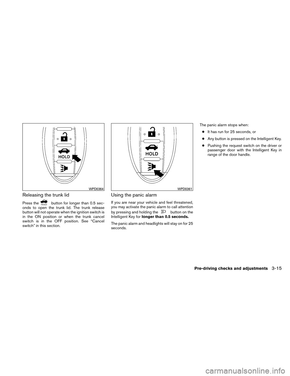 NISSAN ALTIMA HYBRID 2011 L32A / 4.G Owners Manual Releasing the trunk lid
Press thebutton for longer than 0.5 sec-
onds to open the trunk lid. The trunk release
button will not operate when the ignition switch is
in the ON position or when the trunk 