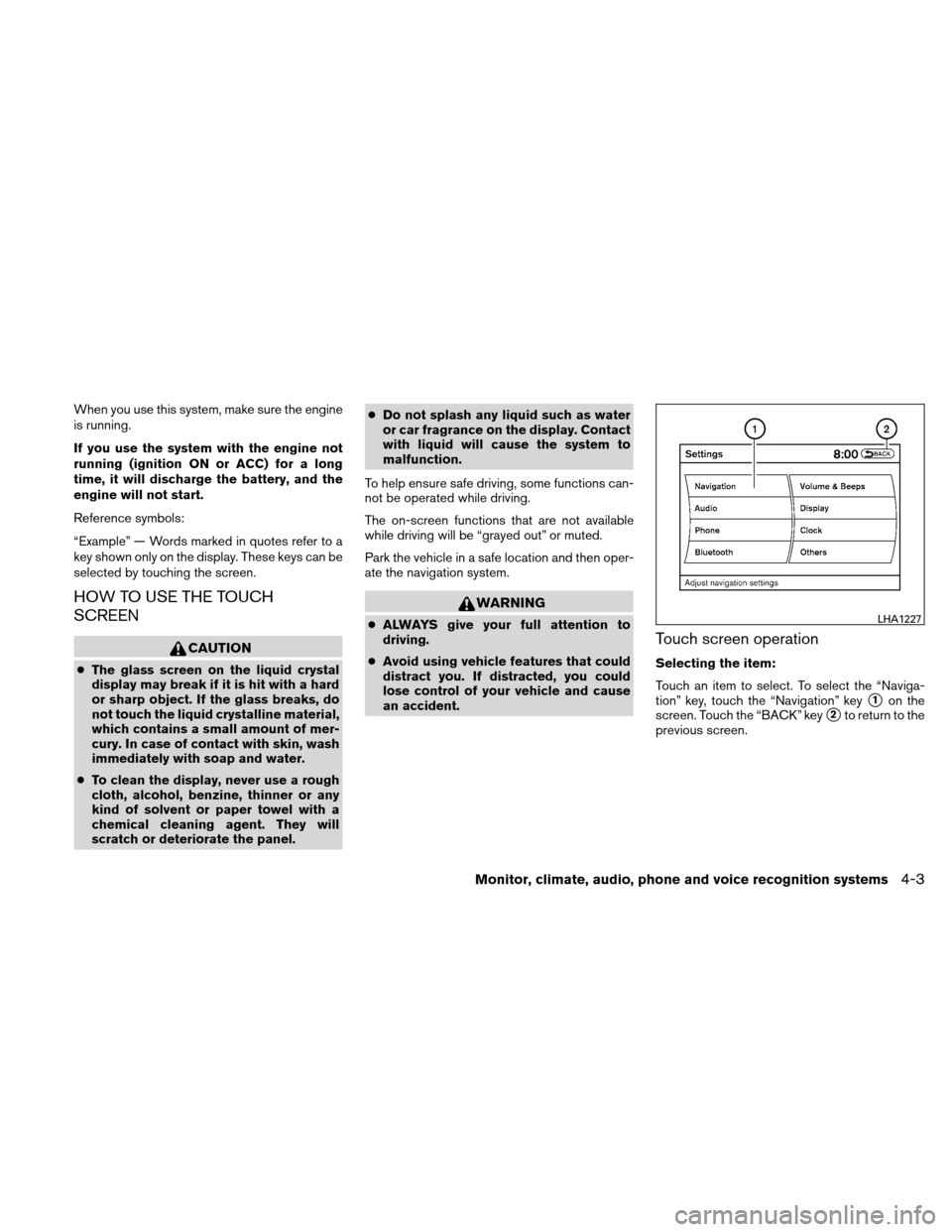 NISSAN ALTIMA HYBRID 2011 L32A / 4.G Owners Manual When you use this system, make sure the engine
is running.
If you use the system with the engine not
running (ignition ON or ACC) for a long
time, it will discharge the battery, and the
engine will no