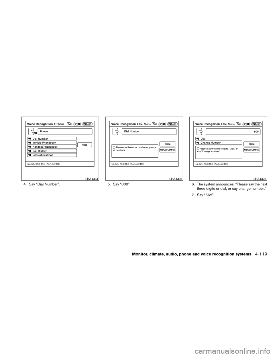 NISSAN ALTIMA HYBRID 2011 L32A / 4.G Owners Manual 4. Say “Dial Number”.5. Say “800”.6. The system announces, “Please say the next
three digits or dial, or say change number.”
7. Say “662”.
LHA1334LHA1335LHA1336
Monitor, climate, audio NISSAN ALTIMA HYBRID 2011 L32A / 4.G Owners Manual 4. Say “Dial Number”.5. Say “800”.6. The system announces, “Please say the next
three digits or dial, or say change number.”
7. Say “662”.
LHA1334LHA1335LHA1336
Monitor, climate, audio