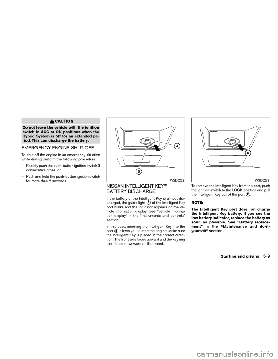 NISSAN ALTIMA HYBRID 2011 L32A / 4.G Owners Manual CAUTION
Do not leave the vehicle with the ignition
switch in ACC or ON positions when the
Hybrid System is off for an extended pe-
riod. This can discharge the battery.
EMERGENCY ENGINE SHUT OFF
To sh