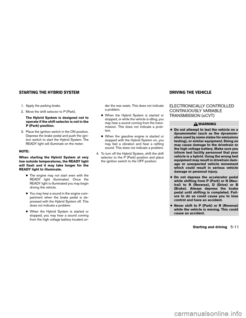 NISSAN ALTIMA HYBRID 2011 L32A / 4.G Owners Manual 1. Apply the parking brake.
2. Move the shift selector to P (Park) .The Hybrid System is designed not to
operate if the shift selector is not in the
P (Park) position.
3. Place the ignition switch in NISSAN ALTIMA HYBRID 2011 L32A / 4.G Owners Manual 1. Apply the parking brake.
2. Move the shift selector to P (Park) .The Hybrid System is designed not to
operate if the shift selector is not in the
P (Park) position.
3. Place the ignition switch in