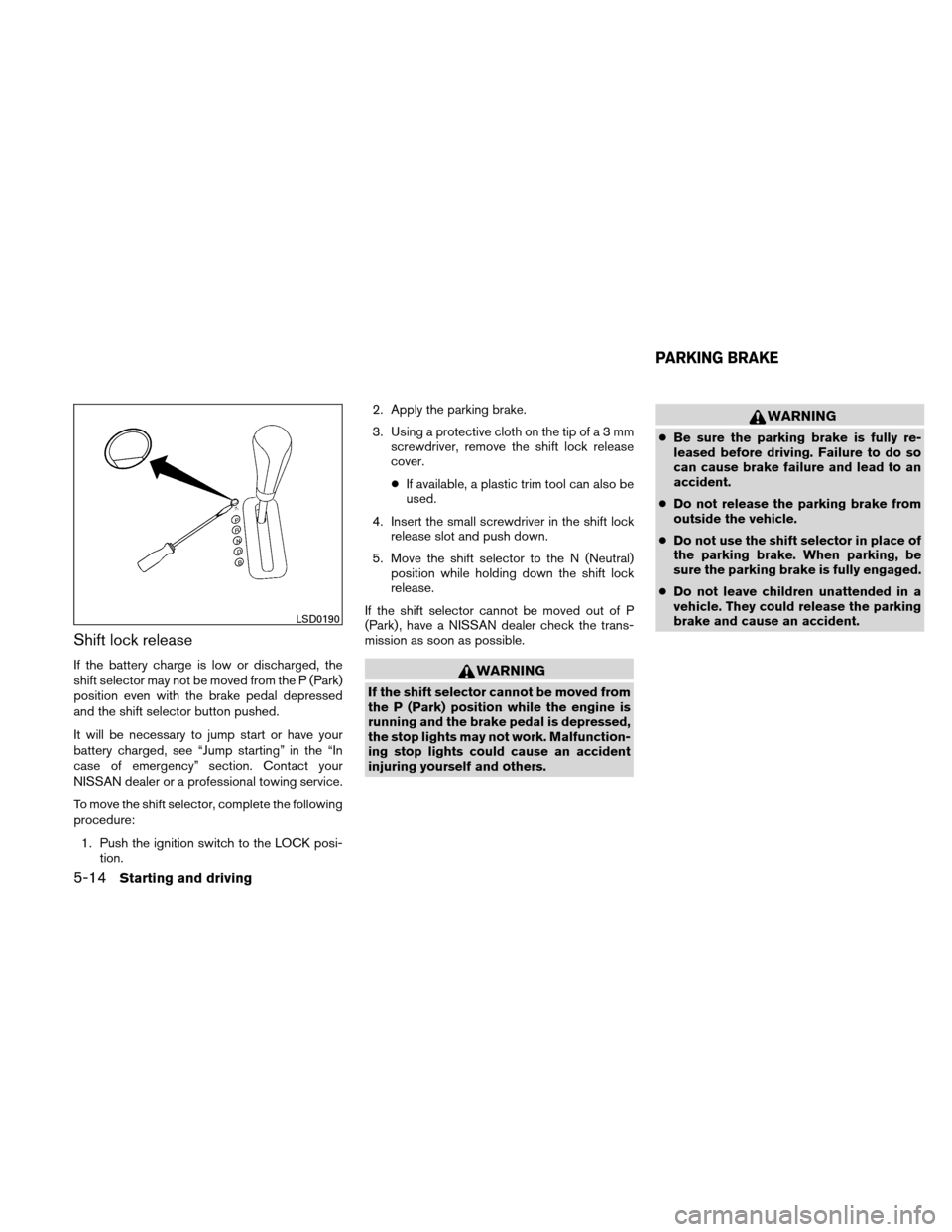 NISSAN ALTIMA HYBRID 2011 L32A / 4.G Owners Manual Shift lock release
If the battery charge is low or discharged, the
shift selector may not be moved from the P (Park)
position even with the brake pedal depressed
and the shift selector button pushed.
NISSAN ALTIMA HYBRID 2011 L32A / 4.G Owners Manual Shift lock release
If the battery charge is low or discharged, the
shift selector may not be moved from the P (Park)
position even with the brake pedal depressed
and the shift selector button pushed.