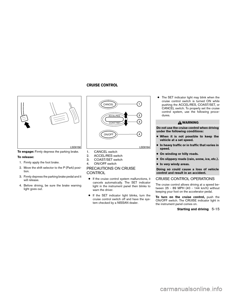 NISSAN ALTIMA HYBRID 2011 L32A / 4.G Owners Manual To engage:Firmly depress the parking brake.
To release: 1. Firmly apply the foot brake.
2. Move the shift selector to the P (Park) posi- tion.
3. Firmly depress the parking brake pedal and it will rel NISSAN ALTIMA HYBRID 2011 L32A / 4.G Owners Manual To engage:Firmly depress the parking brake.
To release: 1. Firmly apply the foot brake.
2. Move the shift selector to the P (Park) posi- tion.
3. Firmly depress the parking brake pedal and it will rel