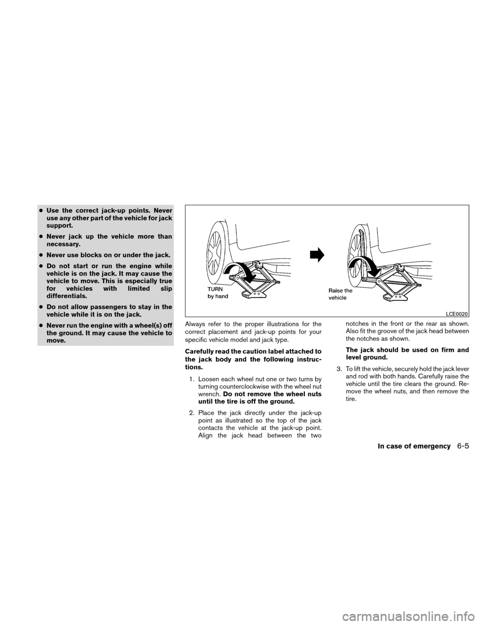 NISSAN ALTIMA HYBRID 2011 L32A / 4.G Owners Manual ●Use the correct jack-up points. Never
use any other part of the vehicle for jack
support.
● Never jack up the vehicle more than
necessary.
● Never use blocks on or under the jack.
● Do not st