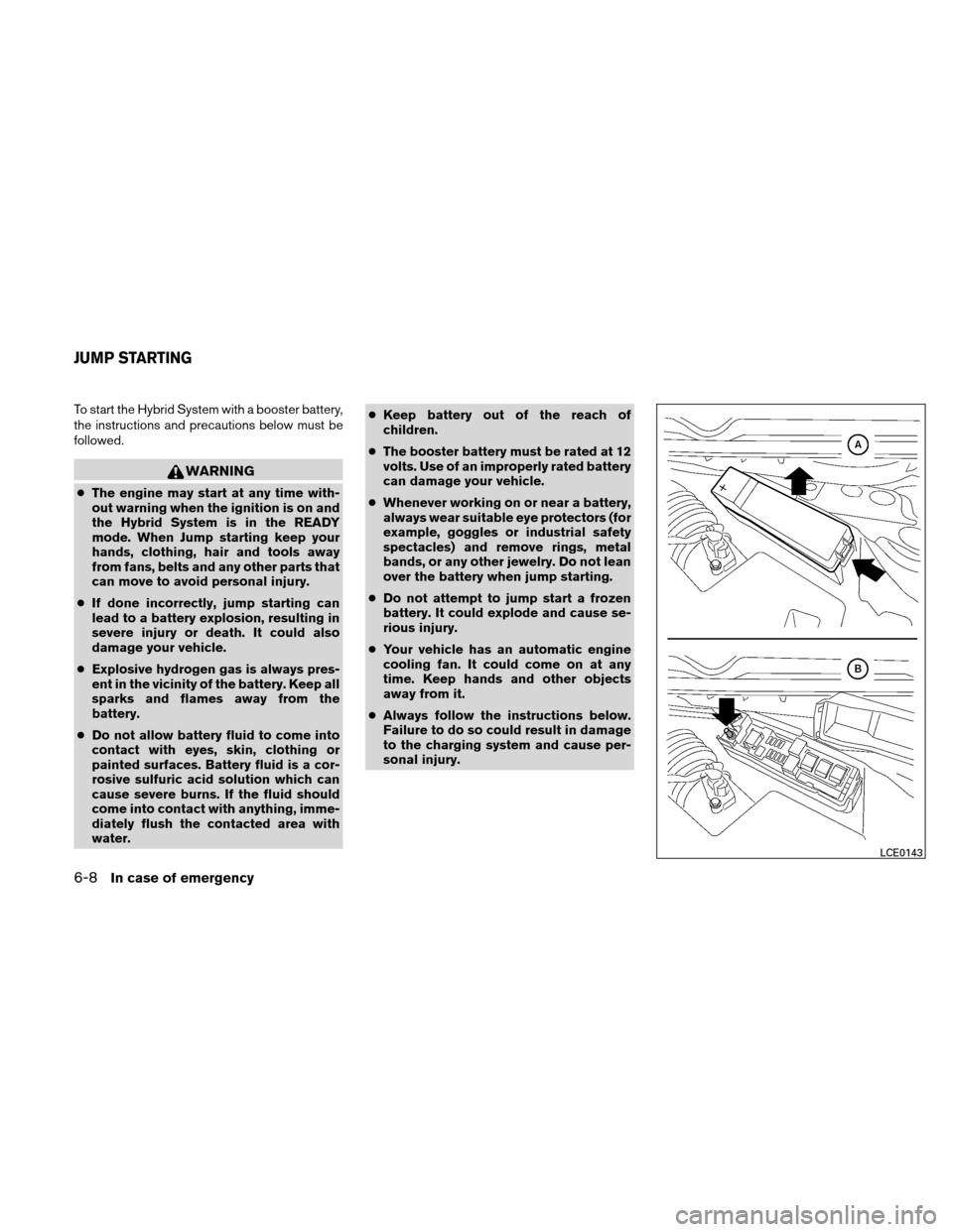 NISSAN ALTIMA HYBRID 2011 L32A / 4.G Owners Manual To start the Hybrid System with a booster battery,
the instructions and precautions below must be
followed.
WARNING
●The engine may start at any time with-
out warning when the ignition is on and
th