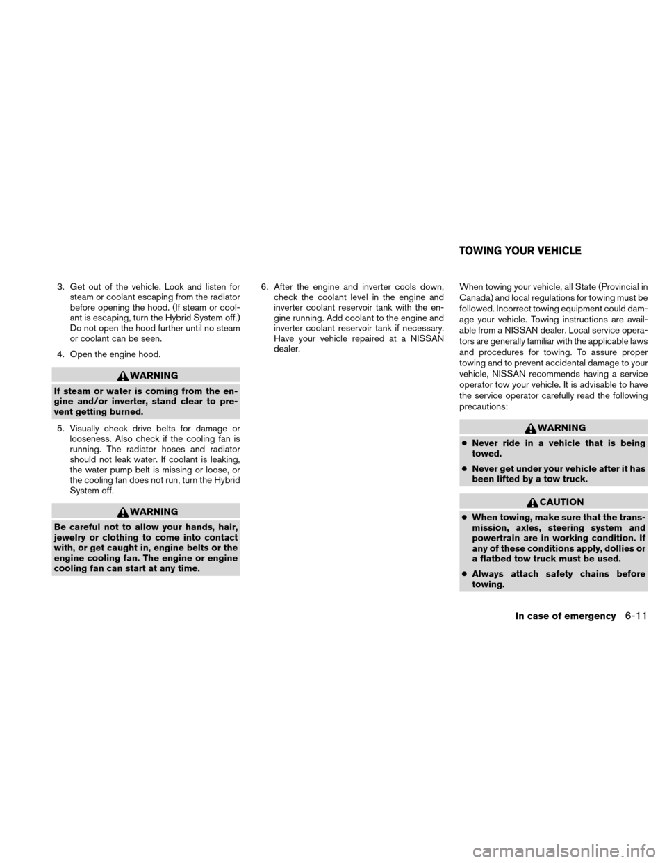 NISSAN ALTIMA HYBRID 2011 L32A / 4.G Owners Manual 3. Get out of the vehicle. Look and listen forsteam or coolant escaping from the radiator
before opening the hood. (If steam or cool-
ant is escaping, turn the Hybrid System off.)
Do not open the hood