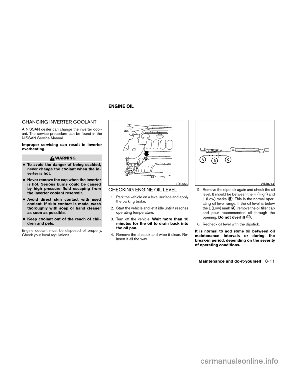 NISSAN ALTIMA HYBRID 2011 L32A / 4.G Owners Manual CHANGING INVERTER COOLANT
A NISSAN dealer can change the inverter cool-
ant. The service procedure can be found in the
NISSAN Service Manual.
Improper servicing can result in inverter
overheating.
WAR NISSAN ALTIMA HYBRID 2011 L32A / 4.G Owners Manual CHANGING INVERTER COOLANT
A NISSAN dealer can change the inverter cool-
ant. The service procedure can be found in the
NISSAN Service Manual.
Improper servicing can result in inverter
overheating.
WAR