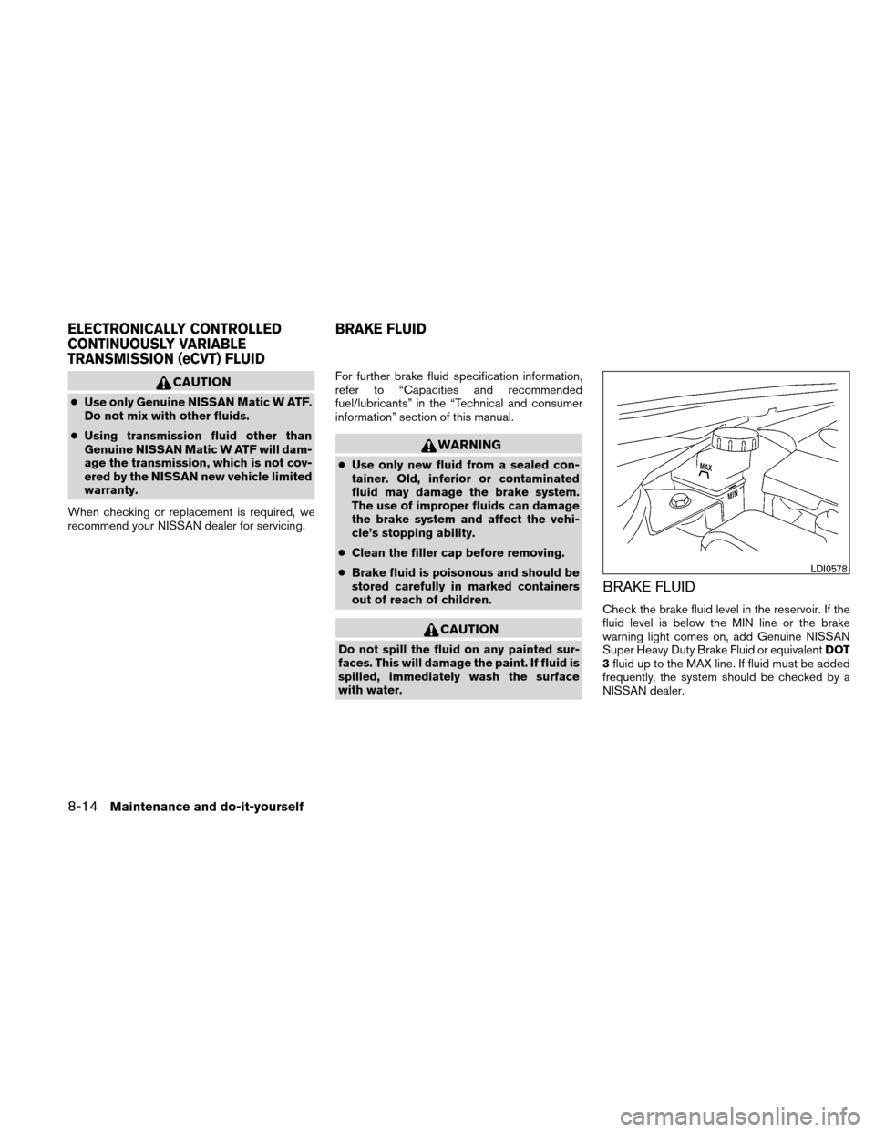 NISSAN ALTIMA HYBRID 2011 L32A / 4.G Owners Manual CAUTION
●Use only Genuine NISSAN Matic W ATF.
Do not mix with other fluids.
● Using transmission fluid other than
Genuine NISSAN Matic W ATF will dam-
age the transmission, which is not cov-
ered 