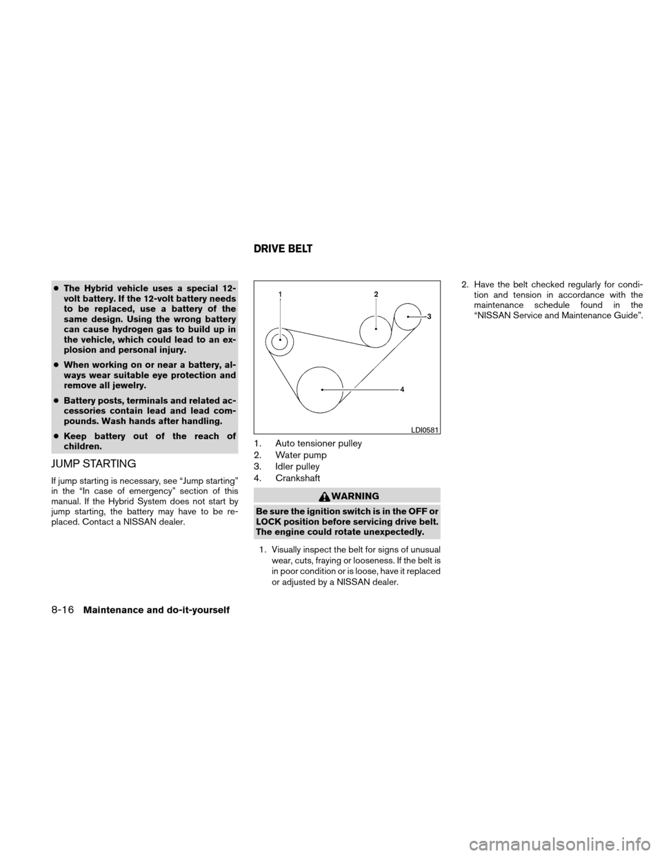 NISSAN ALTIMA HYBRID 2011 L32A / 4.G Owners Manual ●The Hybrid vehicle uses a special 12-
volt battery. If the 12-volt battery needs
to be replaced, use a battery of the
same design. Using the wrong battery
can cause hydrogen gas to build up in
the 