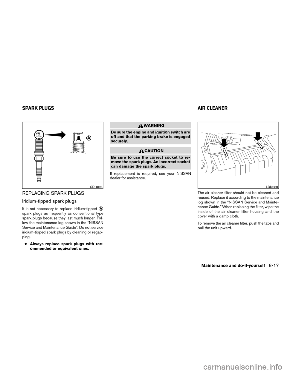 NISSAN ALTIMA HYBRID 2011 L32A / 4.G Owners Manual REPLACING SPARK PLUGS
Iridium-tipped spark plugs
It is not necessary to replace iridium-tippedA
spark plugs as frequently as conventional type
spark plugs because they last much longer. Fol-
low the 