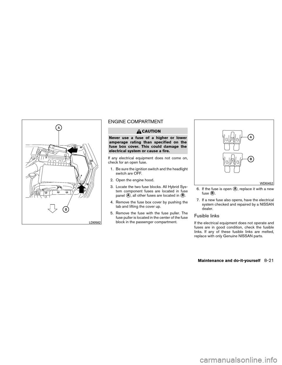 NISSAN ALTIMA HYBRID 2011 L32A / 4.G Owners Manual ENGINE COMPARTMENT
CAUTION
Never use a fuse of a higher or lower
amperage rating than specified on the
fuse box cover. This could damage the
electrical system or cause a fire.
If any electrical equipm