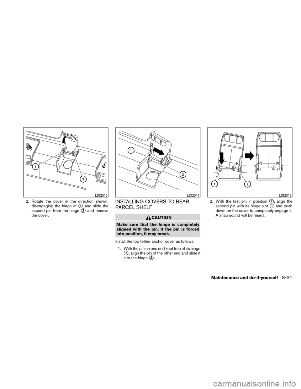 NISSAN ALTIMA HYBRID 2011 L32A / 4.G Owners Manual 2. Rotate the cover in the direction shown,disengaging the hinge at
1and slide the
second pin from the hinge
2and remove
the cover.
INSTALLING COVERS TO REAR
PARCEL SHELF
CAUTION
Make sure that the 