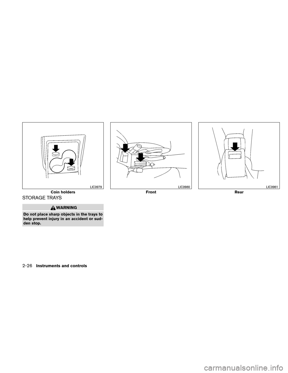 NISSAN VERSA HATCHBACK 2011 1.G Owners Manual STORAGE TRAYS
WARNING
Do not place sharp objects in the trays to
help prevent injury in an accident or sud-
den stop.
Coin holders
LIC0979
Front
LIC0980
Rear
LIC0981
2-26Instruments and controls 