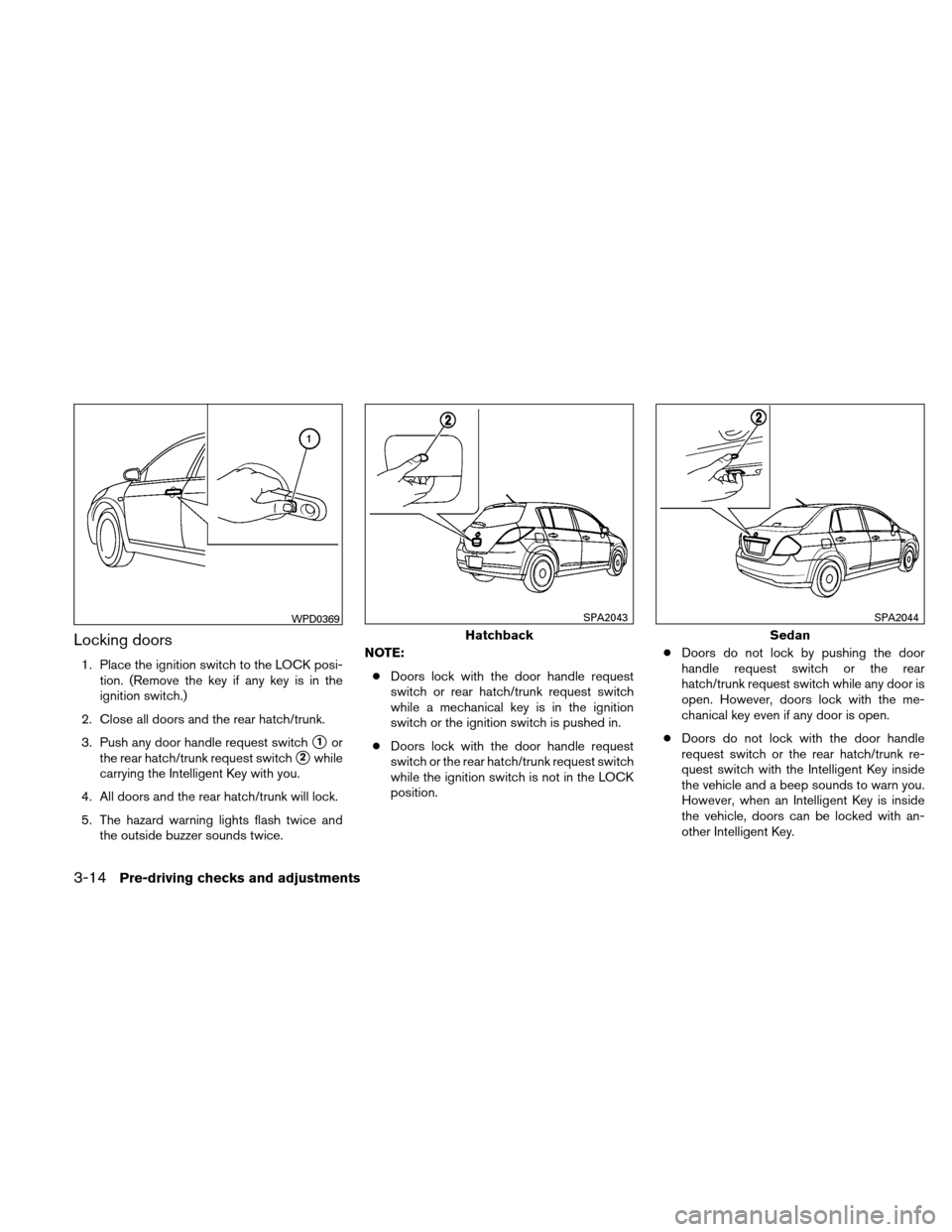 NISSAN VERSA HATCHBACK 2011 1.G User Guide Locking doors
1. Place the ignition switch to the LOCK posi-tion. (Remove the key if any key is in the
ignition switch.)
2. Close all doors and the rear hatch/trunk.
3. Push any door handle request sw