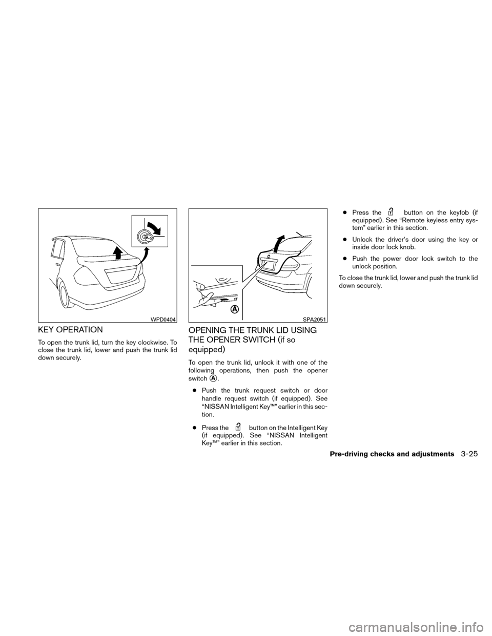 NISSAN VERSA HATCHBACK 2011 1.G Owners Manual KEY OPERATION
To open the trunk lid, turn the key clockwise. To
close the trunk lid, lower and push the trunk lid
down securely.
OPENING THE TRUNK LID USING
THE OPENER SWITCH (if so
equipped)
To open 