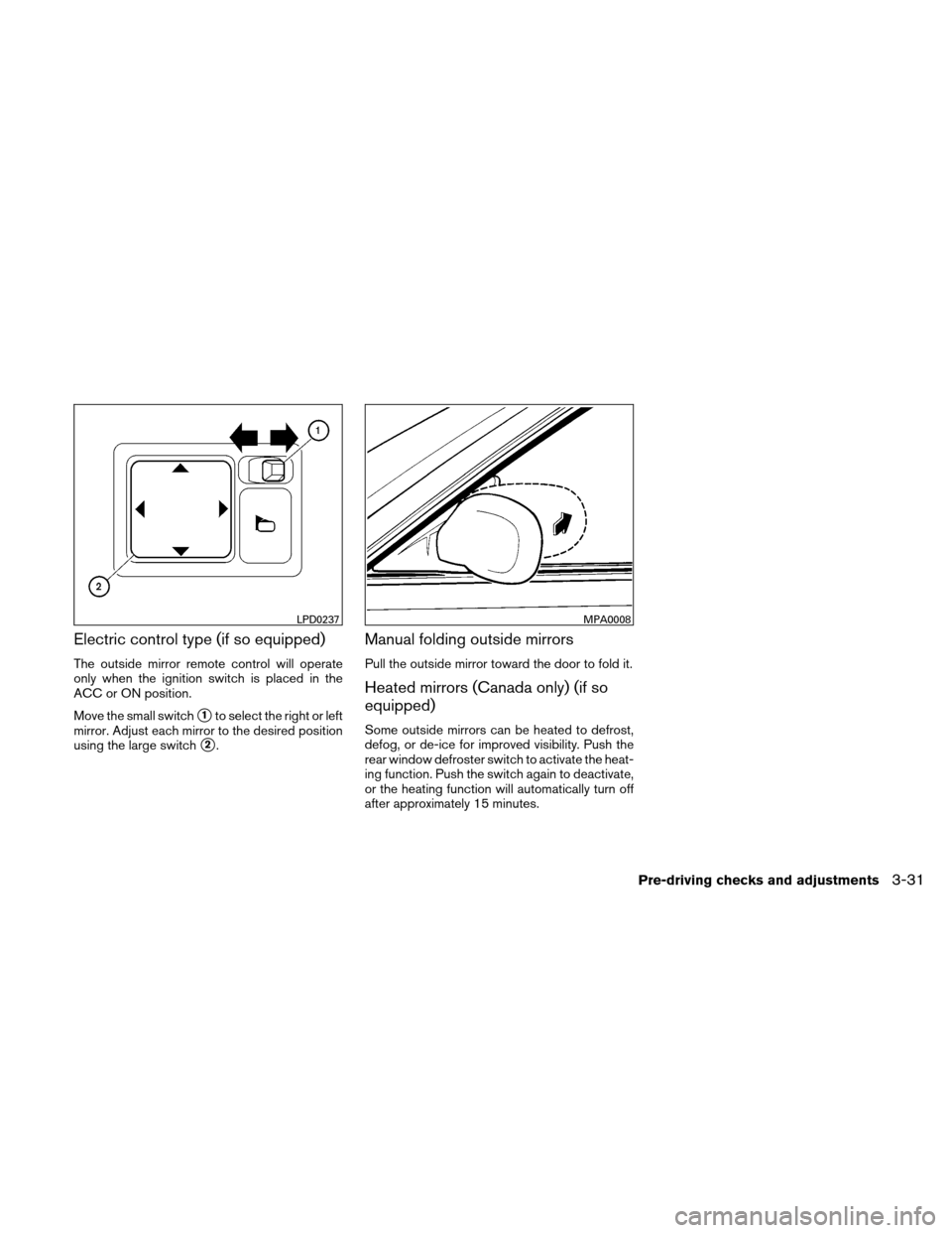 NISSAN VERSA HATCHBACK 2011 1.G Owners Manual Electric control type (if so equipped)
The outside mirror remote control will operate
only when the ignition switch is placed in the
ACC or ON position.
Move the small switch
1to select the right or 