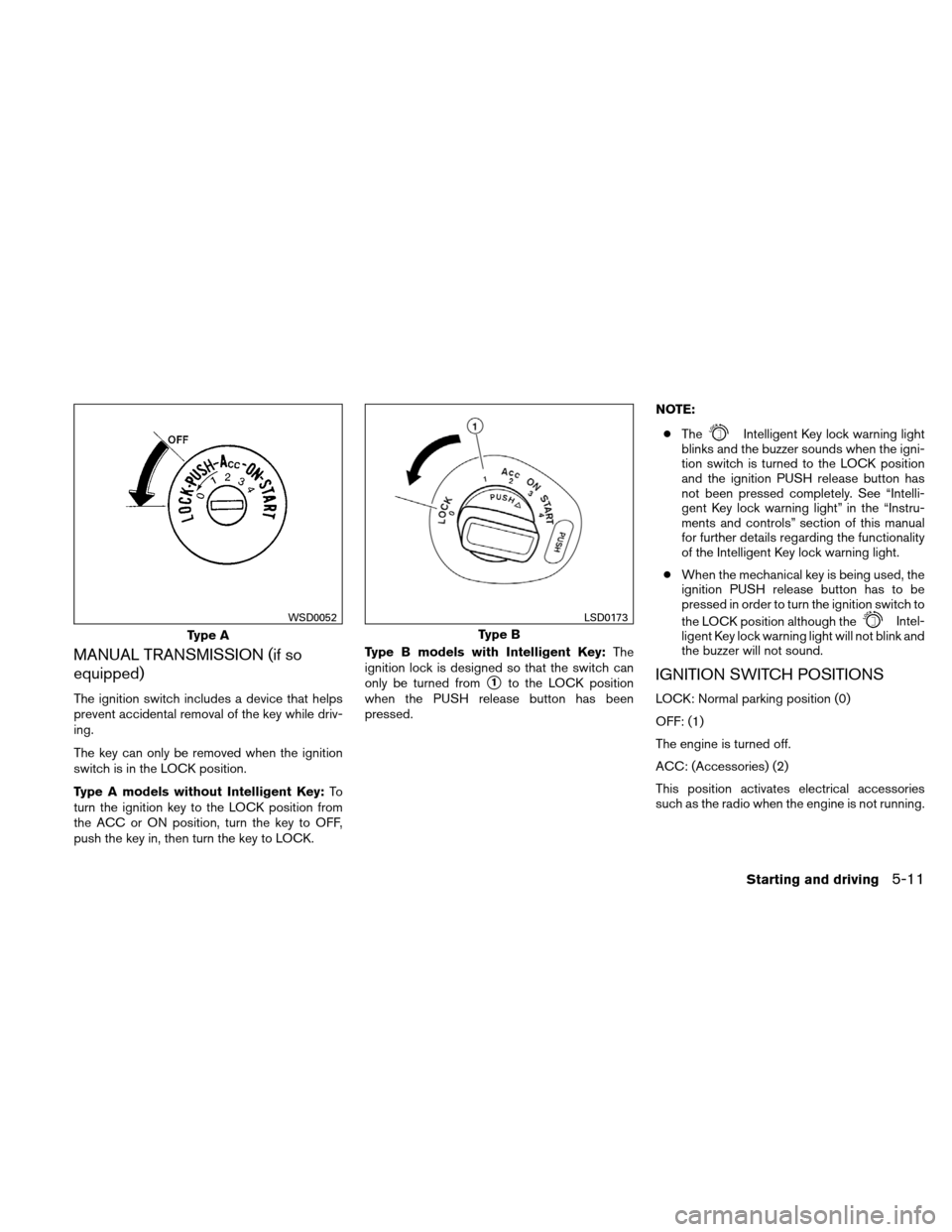 NISSAN VERSA HATCHBACK 2011 1.G Service Manual MANUAL TRANSMISSION (if so
equipped)
The ignition switch includes a device that helps
prevent accidental removal of the key while driv-
ing.
The key can only be removed when the ignition
switch is in 