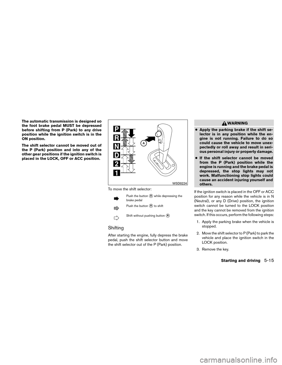 NISSAN VERSA HATCHBACK 2011 1.G Owners Manual The automatic transmission is designed so
the foot brake pedal MUST be depressed
before shifting from P (Park) to any drive
position while the ignition switch is in the
ON position.
The shift selector