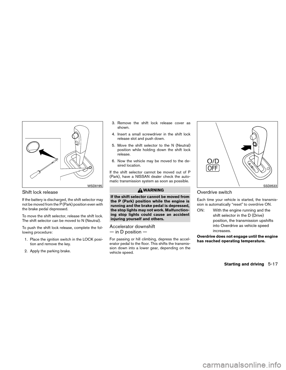 NISSAN VERSA HATCHBACK 2011 1.G Owners Manual Shift lock release
If the battery is discharged, the shift selector may
not be moved from the P (Park) position even with
the brake pedal depressed.
To move the shift selector, release the shift lock. NISSAN VERSA HATCHBACK 2011 1.G Owners Manual Shift lock release
If the battery is discharged, the shift selector may
not be moved from the P (Park) position even with
the brake pedal depressed.
To move the shift selector, release the shift lock.