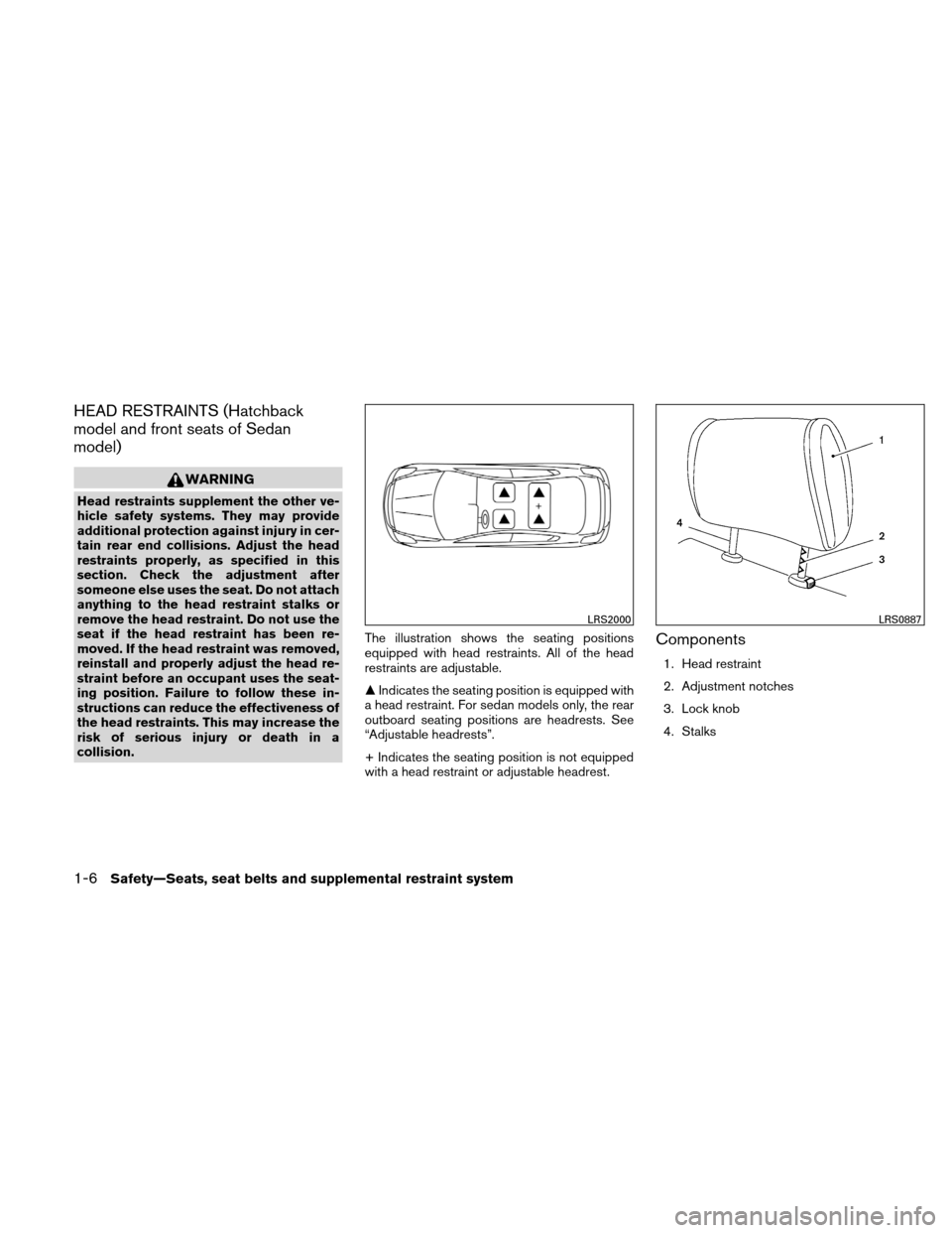 NISSAN VERSA HATCHBACK 2011 1.G Owners Manual HEAD RESTRAINTS (Hatchback
model and front seats of Sedan
model)
WARNING
Head restraints supplement the other ve-
hicle safety systems. They may provide
additional protection against injury in cer-
ta