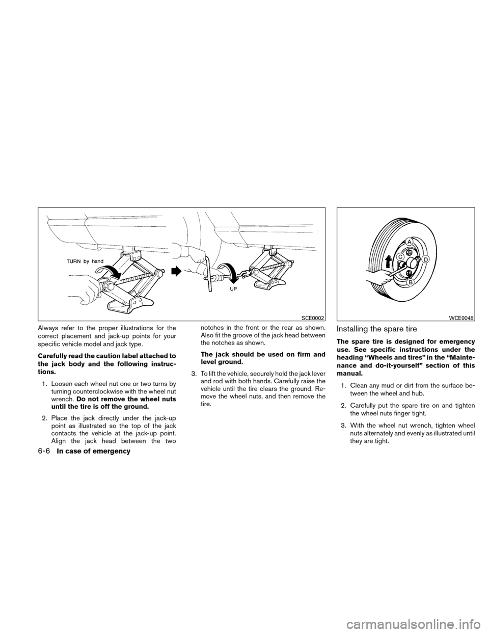 NISSAN VERSA HATCHBACK 2011 1.G Owners Manual Always refer to the proper illustrations for the
correct placement and jack-up points for your
specific vehicle model and jack type.
Carefully read the caution label attached to
the jack body and the 