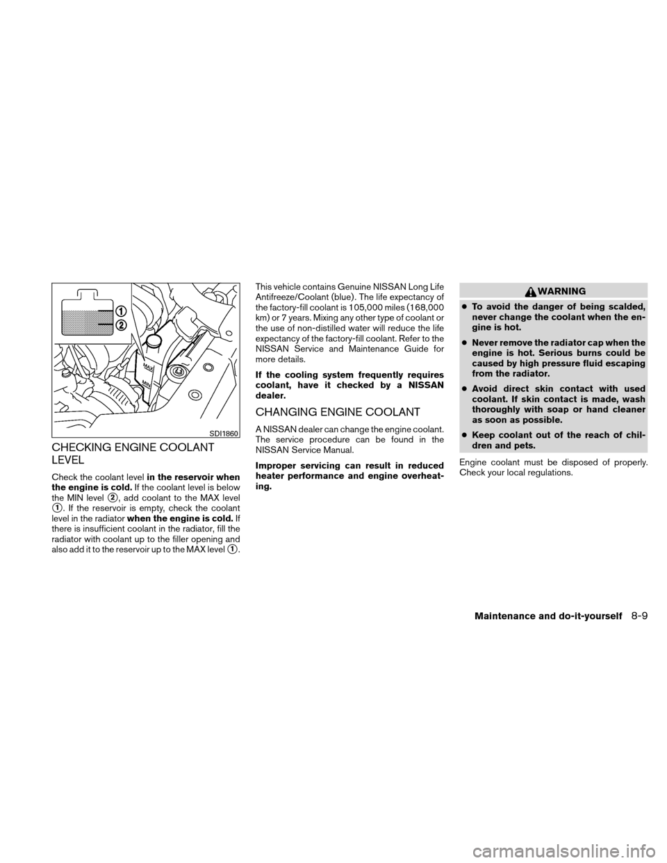 NISSAN VERSA HATCHBACK 2011 1.G Owners Manual CHECKING ENGINE COOLANT
LEVEL
Check the coolant levelin the reservoir when
the engine is cold. If the coolant level is below
the MIN level
2, add coolant to the MAX level
1. If the reservoir is empt