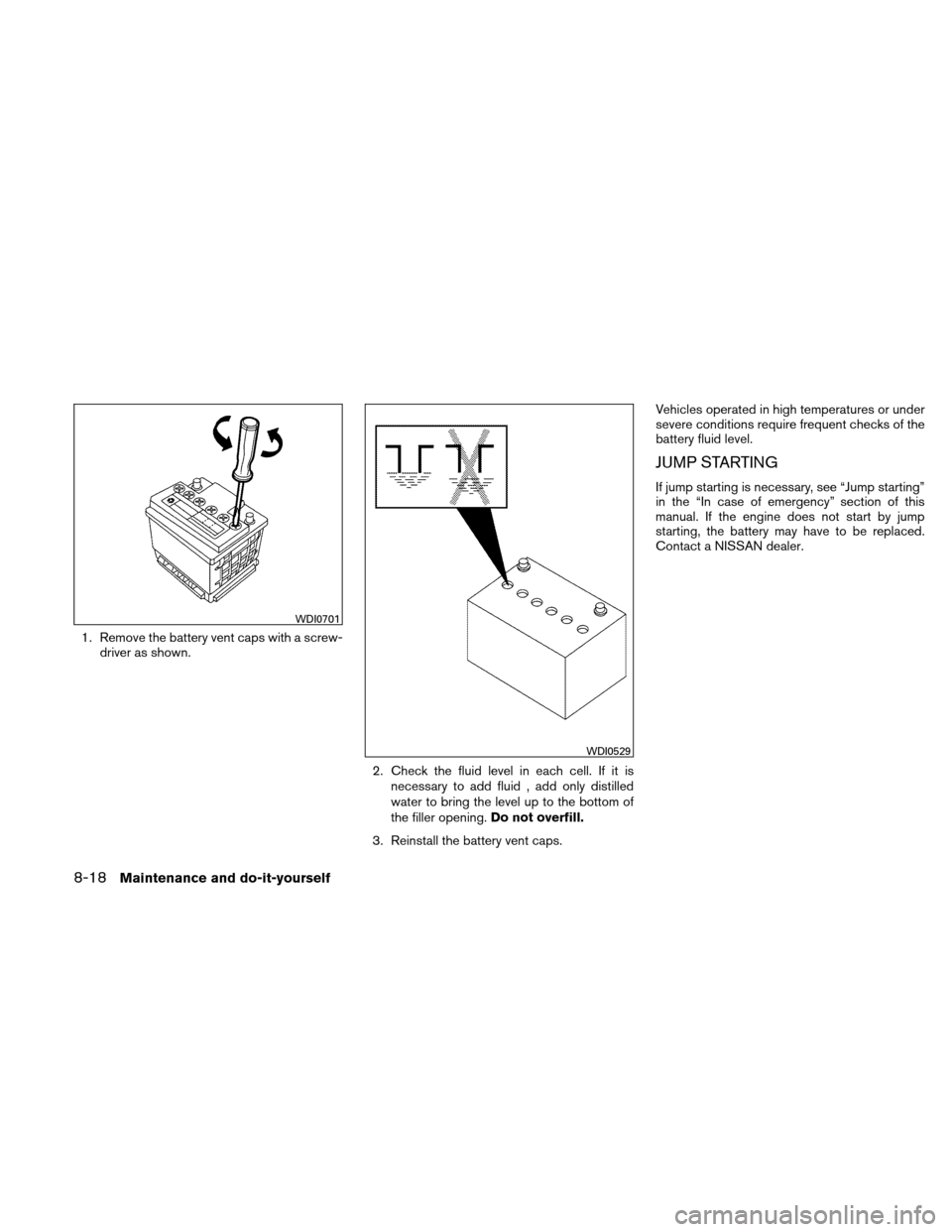 NISSAN VERSA HATCHBACK 2011 1.G Owners Manual 1. Remove the battery vent caps with a screw-driver as shown.
2. Check the fluid level in each cell. If it isnecessary to add fluid , add only distilled
water to bring the level up to the bottom of
th