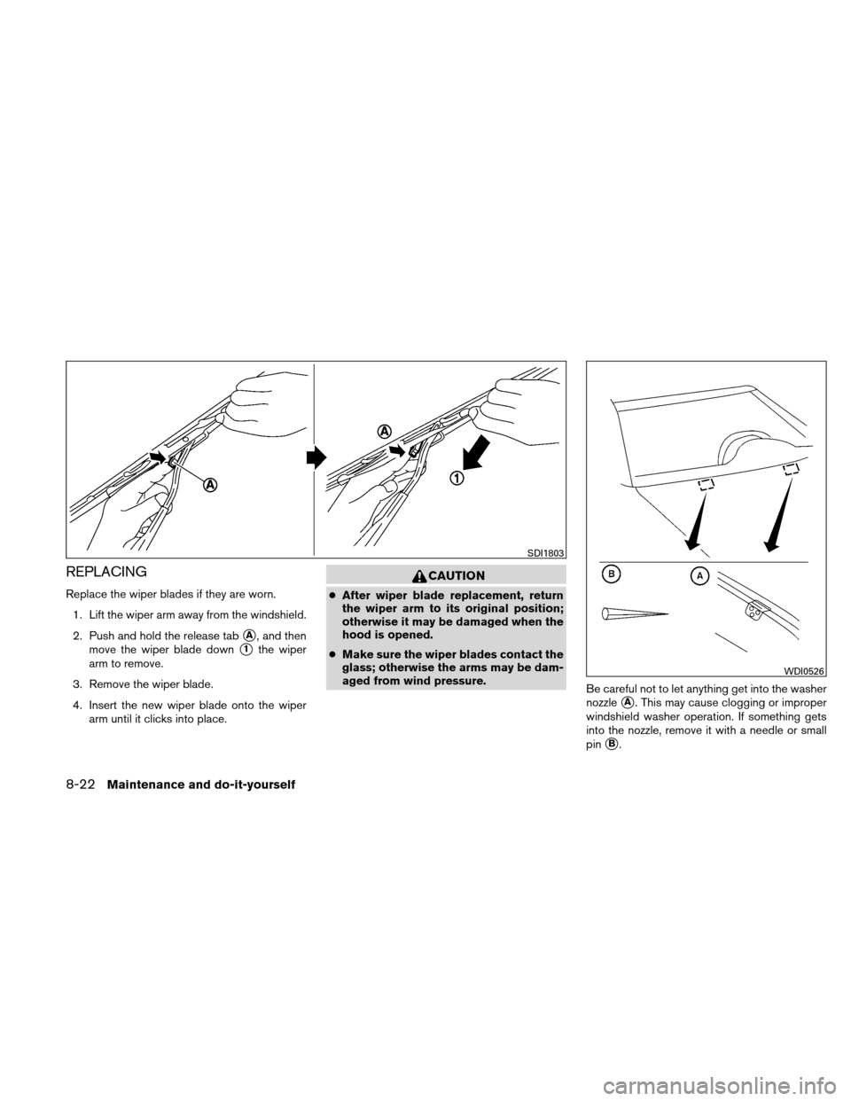 NISSAN VERSA HATCHBACK 2011 1.G Owners Manual REPLACING
Replace the wiper blades if they are worn.1. Lift the wiper arm away from the windshield.
2. Push and hold the release tab
A, and then
move the wiper blade down
1the wiper
arm to remove.
3