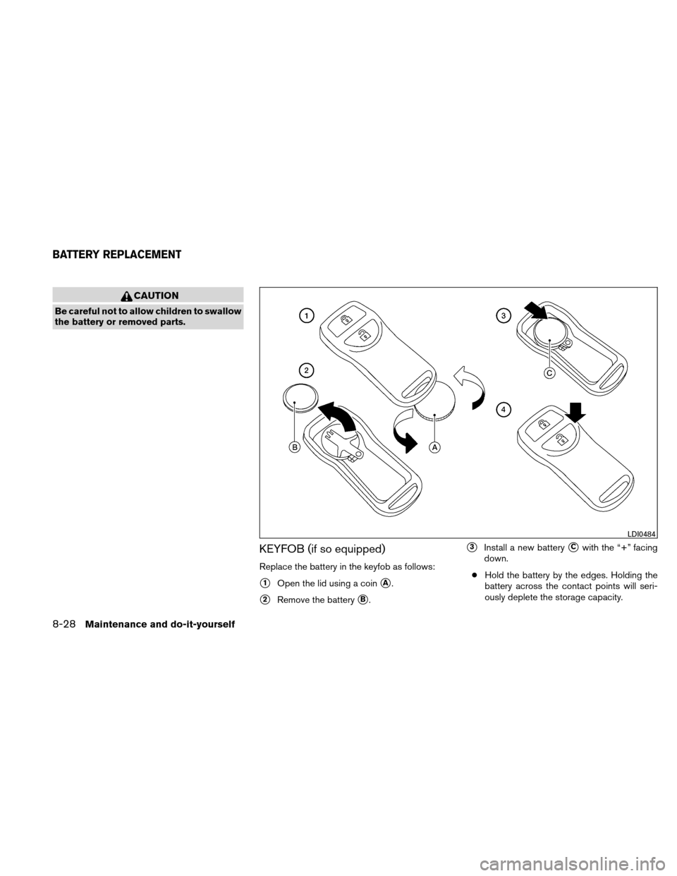 NISSAN VERSA HATCHBACK 2011 1.G Owners Manual CAUTION
Be careful not to allow children to swallow
the battery or removed parts.
KEYFOB (if so equipped)
Replace the battery in the keyfob as follows:
1Open the lid using a coinA.
2Remove the batt