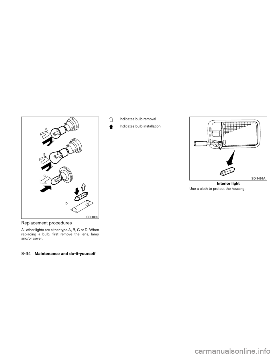 NISSAN VERSA HATCHBACK 2011 1.G Owners Manual Replacement procedures
All other lights are either type A, B, C or D. When
replacing a bulb, first remove the lens, lamp
and/or cover.
Indicates bulb removal
Indicates bulb installationUse a cloth to 