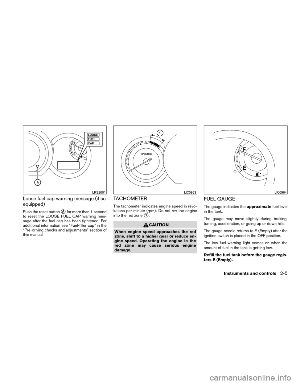 NISSAN VERSA HATCHBACK 2011 1.G Owners Manual Loose fuel cap warning message (if so
equipped)
Push the reset buttonAfor more than 1 second
to reset the LOOSE FUEL CAP warning mes-
sage after the fuel cap has been tightened. For
additional inform