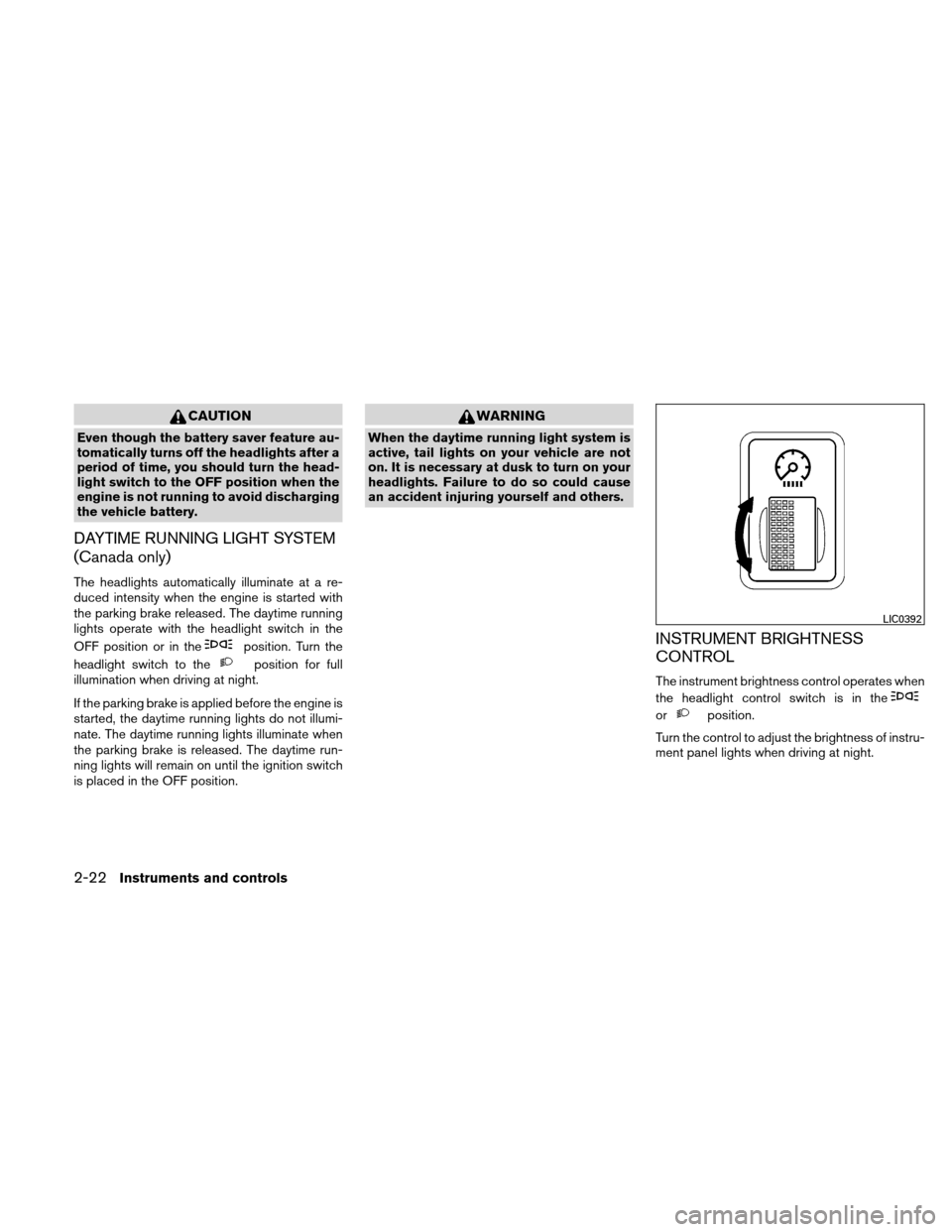 NISSAN VERSA HATCHBACK 2011 1.G Owners Manual CAUTION
Even though the battery saver feature au-
tomatically turns off the headlights after a
period of time, you should turn the head-
light switch to the OFF position when the
engine is not running