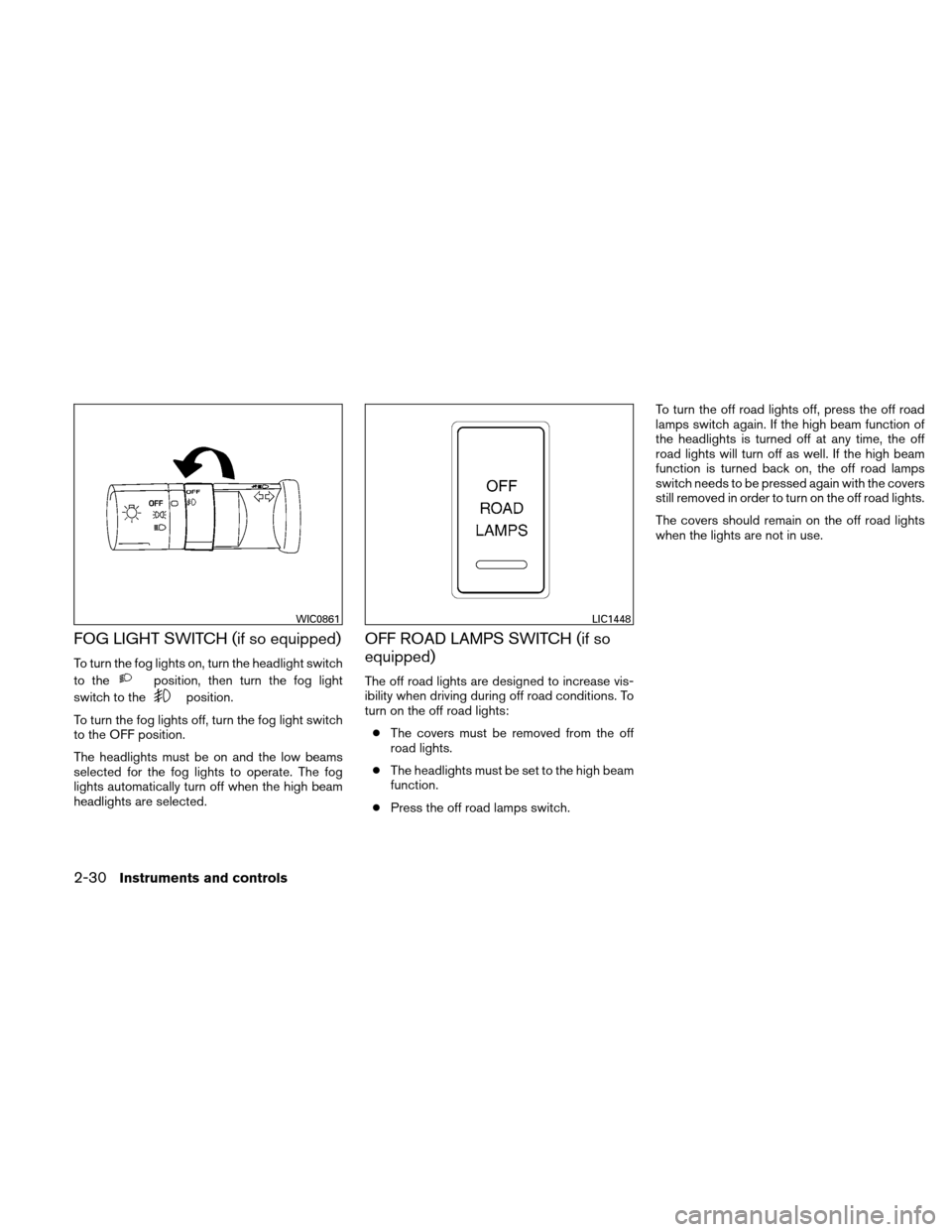 NISSAN XTERRA 2011 N50 / 2.G Owners Manual FOG LIGHT SWITCH (if so equipped)
To turn the fog lights on, turn the headlight switch
to the
position, then turn the fog light
switch to the
position.
To turn the fog lights off, turn the fog light s