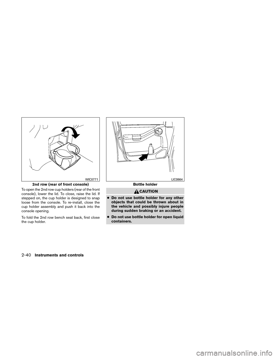 NISSAN XTERRA 2011 N50 / 2.G Owners Manual To open the 2nd row cup holders (rear of the front
console) , lower the lid. To close, raise the lid. If
stepped on, the cup holder is designed to snap
loose from the console. To re-install, close the